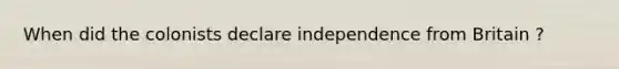 When did the colonists declare independence from Britain ?