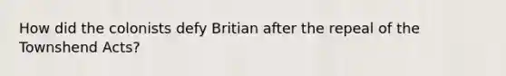 How did the colonists defy Britian after the repeal of the Townshend Acts?