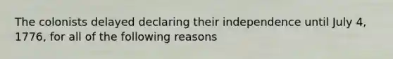 The colonists delayed declaring their independence until July 4, 1776, for all of the following reasons