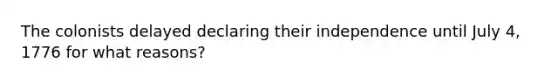The colonists delayed declaring their independence until July 4, 1776 for what reasons?