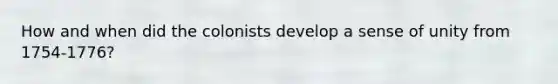 How and when did the colonists develop a sense of unity from 1754-1776?