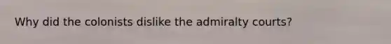 Why did the colonists dislike the admiralty courts?