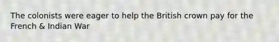 The colonists were eager to help the British crown pay for the French & Indian War