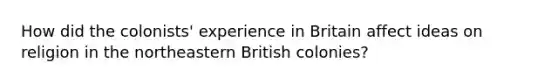 How did the colonists' experience in Britain affect ideas on religion in the northeastern British colonies?