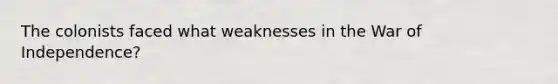 The colonists faced what weaknesses in the War of Independence?