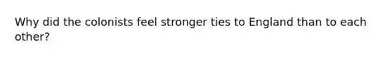 Why did the colonists feel stronger ties to England than to each other?