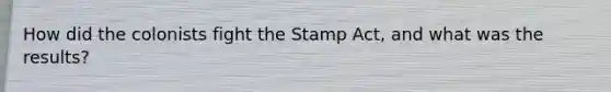 How did the colonists fight the Stamp Act, and what was the results?