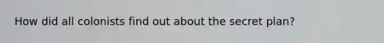 How did all colonists find out about the secret plan?