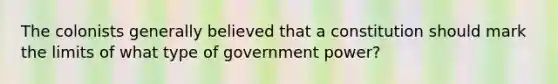 The colonists generally believed that a constitution should mark the limits of what type of government power?