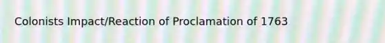 Colonists Impact/Reaction of Proclamation of 1763