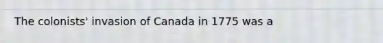 The colonists' invasion of Canada in 1775 was a