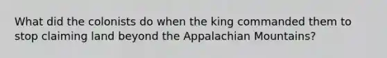 What did the colonists do when the king commanded them to stop claiming land beyond the Appalachian Mountains?