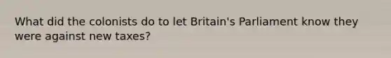 What did the colonists do to let Britain's Parliament know they were against new taxes?