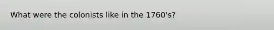 What were the colonists like in the 1760's?