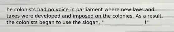 he colonists had no voice in parliament where new laws and taxes were developed and imposed on the colonies. As a result, the colonists began to use the slogan, "________________ !"