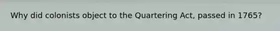 Why did colonists object to the Quartering Act, passed in 1765?