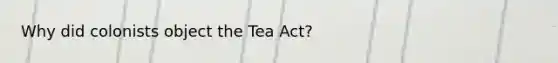 Why did colonists object the Tea Act?