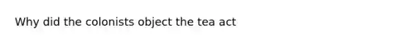 Why did the colonists object the tea act