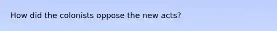 How did the colonists oppose the new acts?