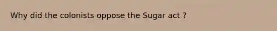 Why did the colonists oppose the Sugar act ?