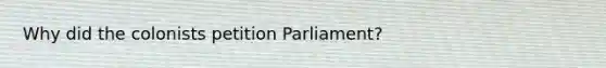 Why did the colonists petition Parliament?