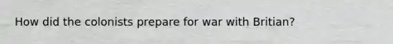 How did the colonists prepare for war with Britian?