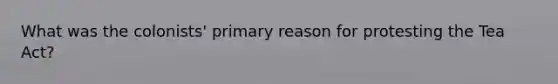 What was the colonists' primary reason for protesting the Tea Act?