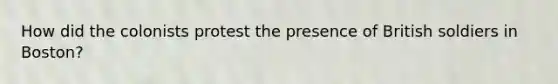 How did the colonists protest the presence of British soldiers in Boston?