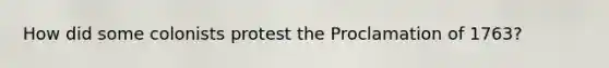 How did some colonists protest the Proclamation of 1763?