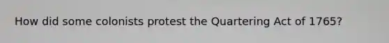 How did some colonists protest the Quartering Act of 1765?