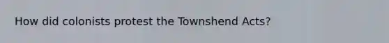 How did colonists protest the Townshend Acts?