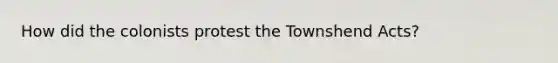 How did the colonists protest the Townshend Acts?