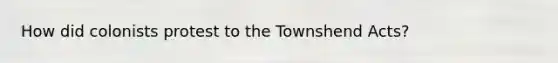 How did colonists protest to the Townshend Acts?