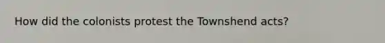 How did the colonists protest the Townshend acts?