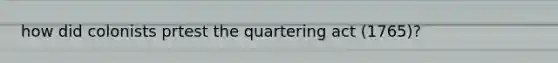 how did colonists prtest the quartering act (1765)?