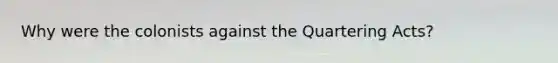 Why were the colonists against the Quartering Acts?