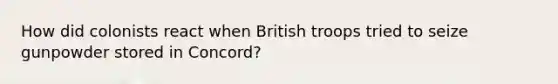 How did colonists react when British troops tried to seize gunpowder stored in Concord?