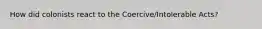 How did colonists react to the Coercive/Intolerable Acts?