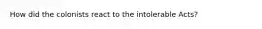 How did the colonists react to the intolerable Acts?
