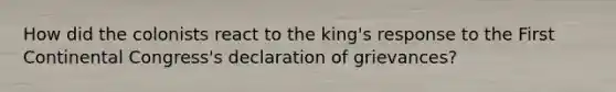 How did the colonists react to the king's response to the First Continental Congress's declaration of grievances?