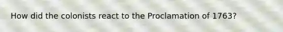 How did the colonists react to the Proclamation of 1763?