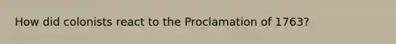 How did colonists react to the Proclamation of 1763?