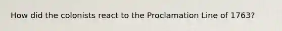 How did the colonists react to the Proclamation Line of 1763?