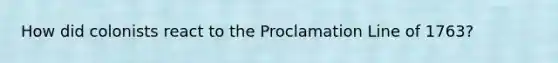 How did colonists react to the Proclamation Line of 1763?