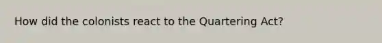 How did the colonists react to the Quartering Act?