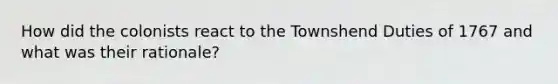 How did the colonists react to the Townshend Duties of 1767 and what was their rationale?