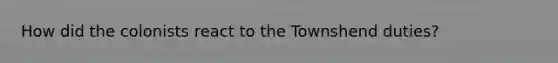 How did the colonists react to the Townshend duties?