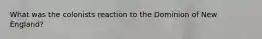 What was the colonists reaction to the Dominion of New England?
