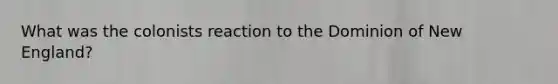 What was the colonists reaction to the Dominion of New England?