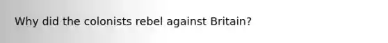 Why did the colonists rebel against Britain?